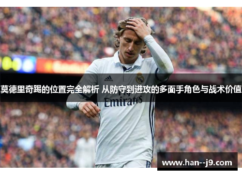 莫德里奇踢的位置完全解析 从防守到进攻的多面手角色与战术价值