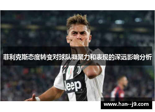 菲利克斯态度转变对球队凝聚力和表现的深远影响分析
