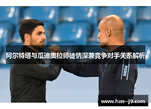 阿尔特塔与瓜迪奥拉师徒情深兼竞争对手关系解析