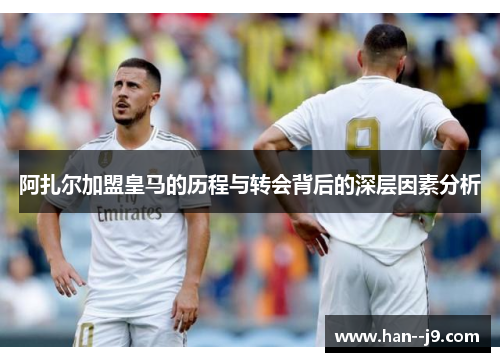 阿扎尔加盟皇马的历程与转会背后的深层因素分析