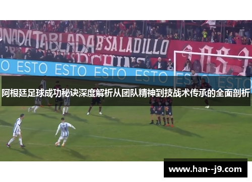 阿根廷足球成功秘诀深度解析从团队精神到技战术传承的全面剖析