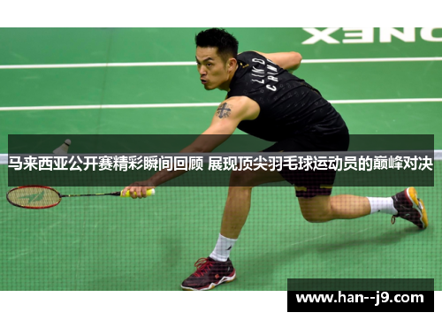 马来西亚公开赛精彩瞬间回顾 展现顶尖羽毛球运动员的巅峰对决