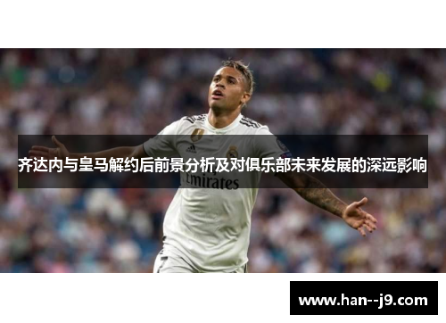 齐达内与皇马解约后前景分析及对俱乐部未来发展的深远影响