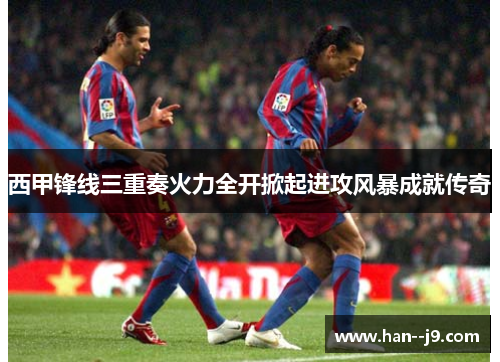 西甲锋线三重奏火力全开掀起进攻风暴成就传奇