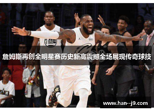 詹姆斯再创全明星赛历史新高震撼全场展现传奇球技