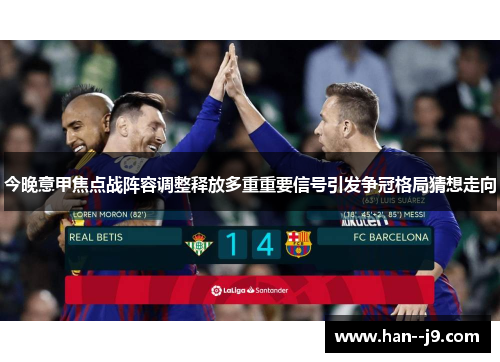 今晚意甲焦点战阵容调整释放多重重要信号引发争冠格局猜想走向