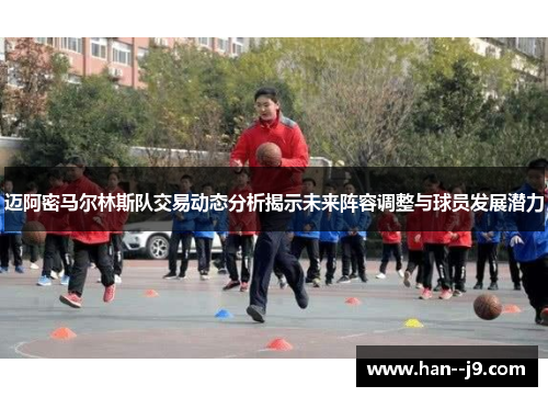 迈阿密马尔林斯队交易动态分析揭示未来阵容调整与球员发展潜力