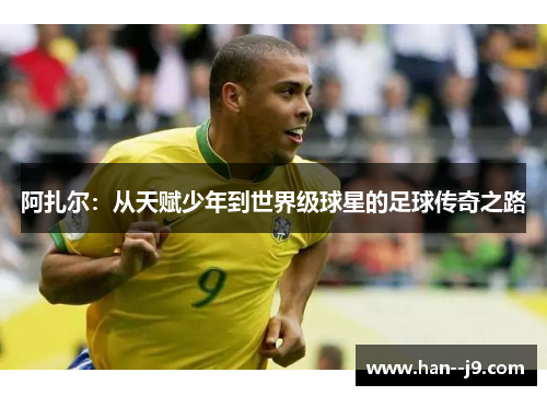 阿扎尔：从天赋少年到世界级球星的足球传奇之路