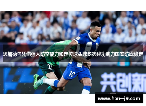 恩加德乌凭借强大防空能力和定位球头球多次建功助力国安防线稳定