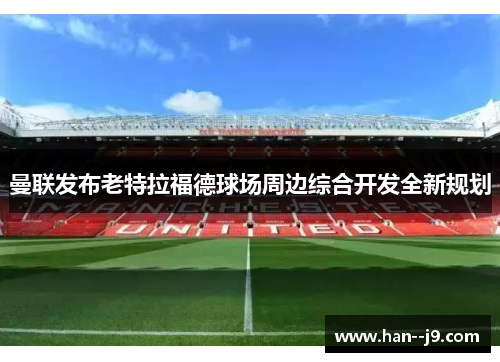 曼联发布老特拉福德球场周边综合开发全新规划