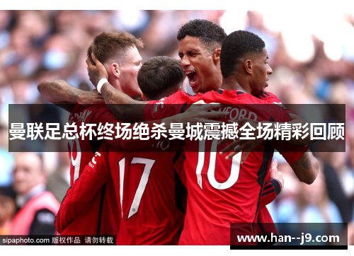 曼联足总杯终场绝杀曼城震撼全场精彩回顾