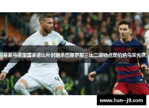 皇家马德里国家德比补时绝杀巴塞罗那三比二逆转点燃伯纳乌荣光夜