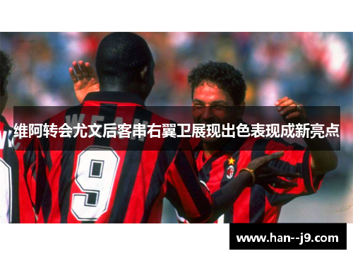 维阿转会尤文后客串右翼卫展现出色表现成新亮点