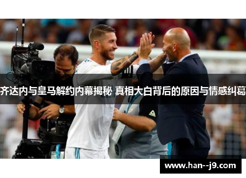 齐达内与皇马解约内幕揭秘 真相大白背后的原因与情感纠葛