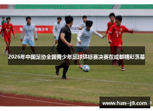 2026年中国足协全国青少年足球锦标赛决赛在成都精彩落幕
