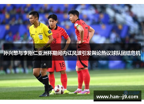 孙兴慜与李刚仁亚洲杯期间内讧风波引发舆论热议球队团结危机
