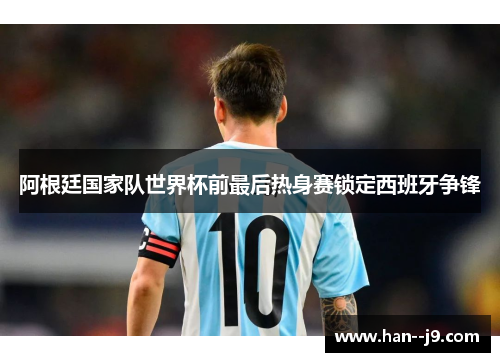阿根廷国家队世界杯前最后热身赛锁定西班牙争锋